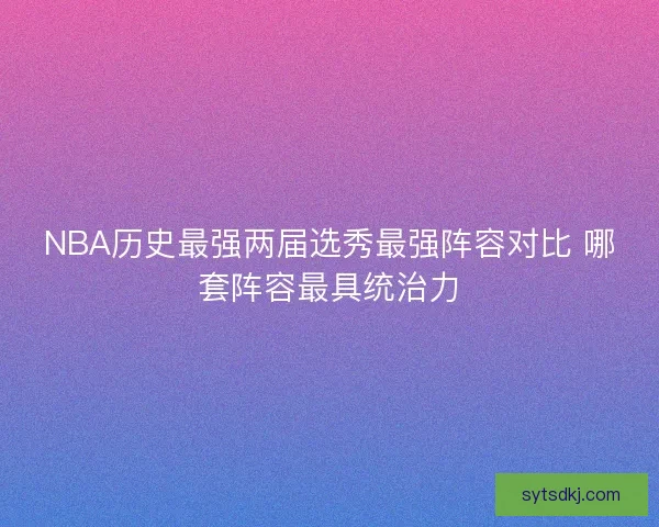 NBA历史最强两届选秀最强阵容对比 哪套阵容最具统治力