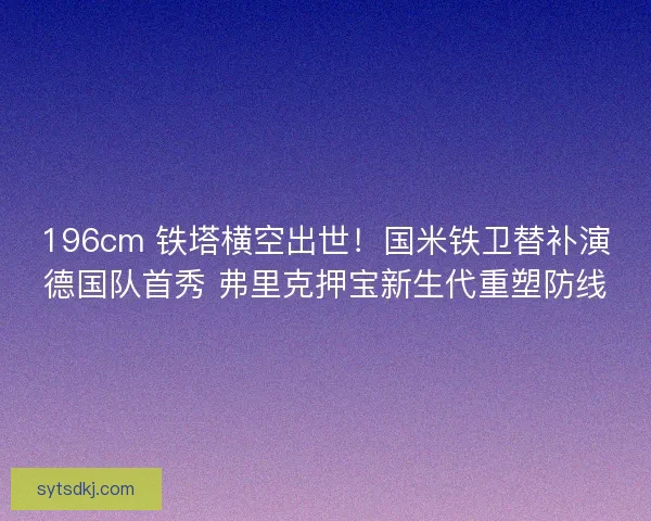 196cm 铁塔横空出世！国米铁卫替补演德国队首秀 弗里克押宝新生代重塑防线