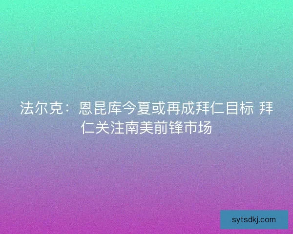 法尔克：恩昆库今夏或再成拜仁目标 拜仁关注南美前锋市场
