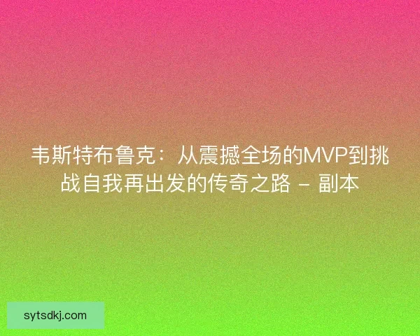 韦斯特布鲁克：从震撼全场的MVP到挑战自我再出发的传奇之路 - 副本
