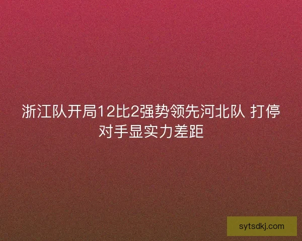 浙江队开局12比2强势领先河北队 打停对手显实力差距