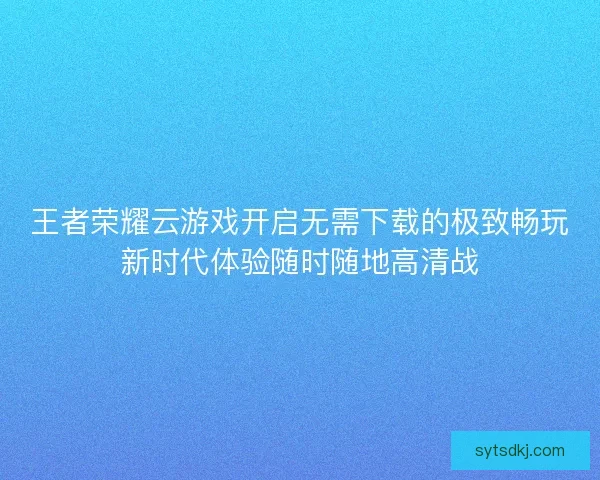 王者荣耀云游戏开启无需下载的极致畅玩新时代体验随时随地高清战