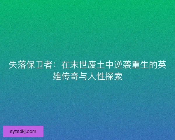 失落保卫者:在末世废土中逆袭重生的英雄传奇与人性探索 失落保卫者:在末世废土中逆袭重生的英雄传奇与人性探索