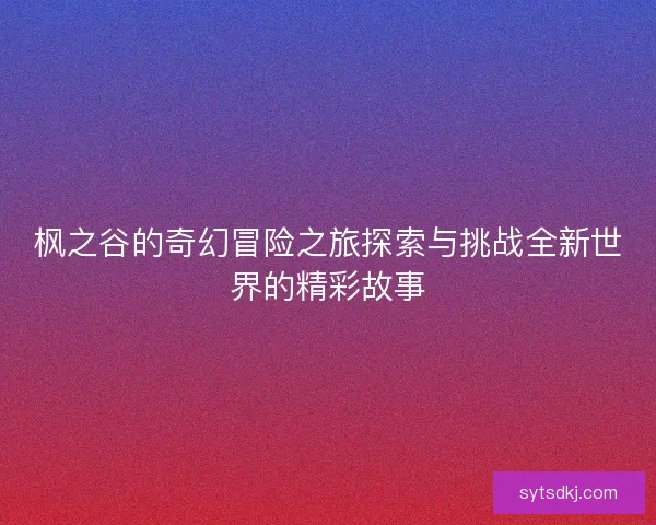 枫之谷的奇幻冒险之旅探索与挑战全新世界的精彩故事