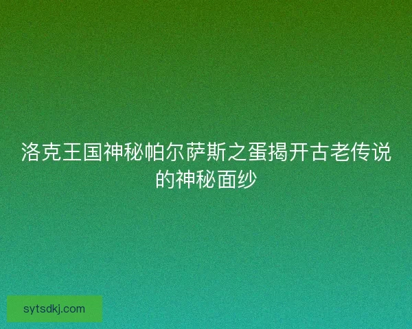 洛克王国神秘帕尔萨斯之蛋揭开古老传说的神秘面纱