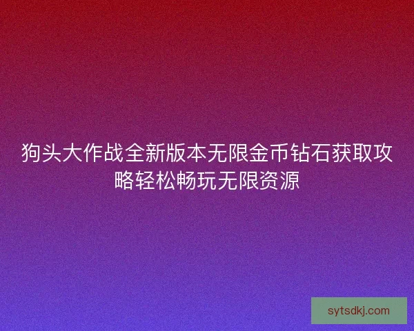 狗头大作战全新版本无限金币钻石获取攻略轻松畅玩无限资源