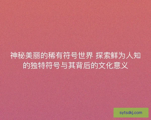 神秘美丽的稀有符号世界 探索鲜为人知的独特符号与其背后的文化意义
