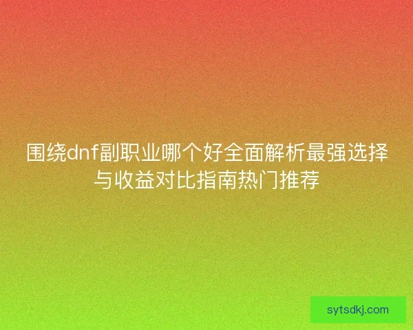 围绕dnf副职业哪个好全面解析最强选择与收益对比指南热门推荐