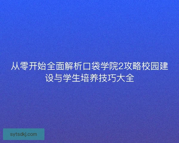 从零开始全面解析口袋学院2攻略校园建设与学生培养技巧大全
