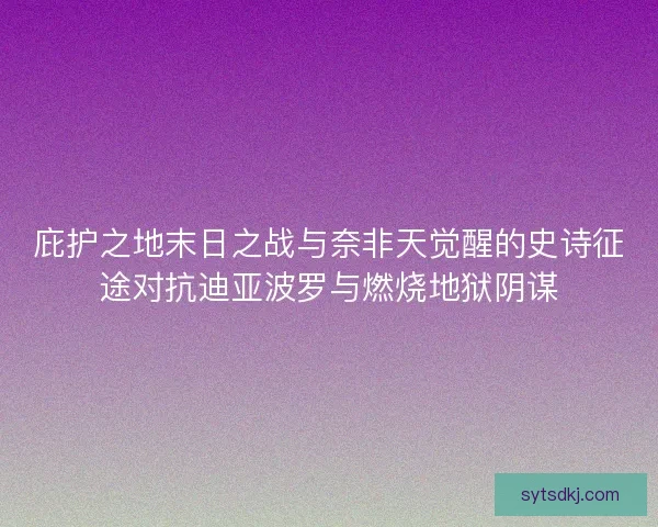 庇护之地末日之战与奈非天觉醒的史诗征途对抗迪亚波罗与燃烧地狱阴谋