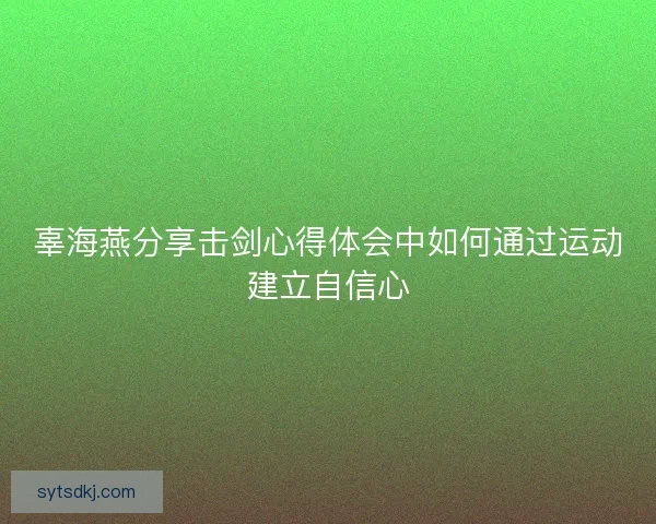 辜海燕分享击剑心得体会中如何通过运动建立自信心