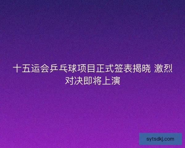 十五运会乒乓球项目正式签表揭晓 激烈对决即将上演