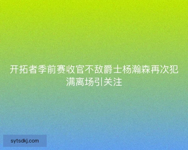 开拓者季前赛收官不敌爵士杨瀚森再次犯满离场引关注