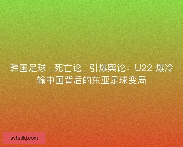 韩国足球 _死亡论_ 引爆舆论：U22 爆冷输中国背后的东亚足球变局