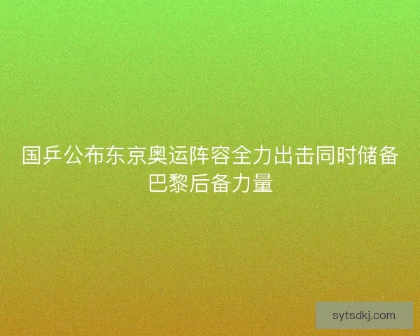 国乒公布东京奥运阵容全力出击同时储备巴黎后备力量