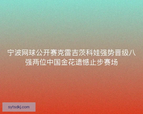 宁波网球公开赛克雷吉茨科娃强势晋级八强两位中国金花遗憾止步赛场