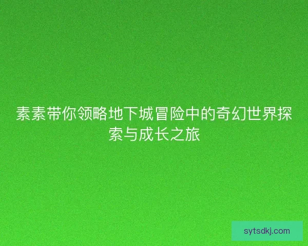 素素带你领略地下城冒险中的奇幻世界探索与成长之旅
