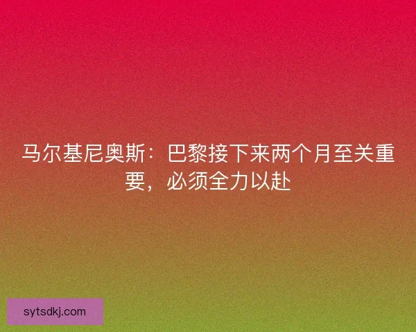 马尔基尼奥斯:巴黎接下来两个月至关重要,必须全力以赴 马尔基尼奥斯:巴黎接下来两个月至关重要,必须全力以赴