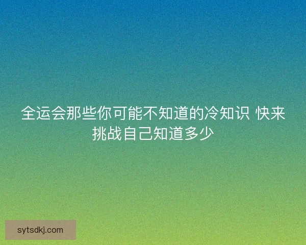 全运会那些你可能不知道的冷知识 快来挑战自己知道多少