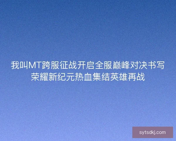 我叫MT跨服征战开启全服巅峰对决书写荣耀新纪元热血集结英雄再战