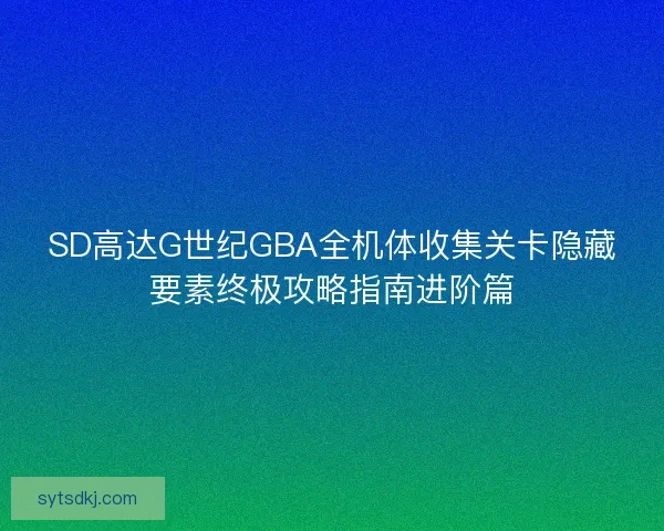 SD高达G世纪GBA全机体收集关卡隐藏要素终极攻略指南进阶篇