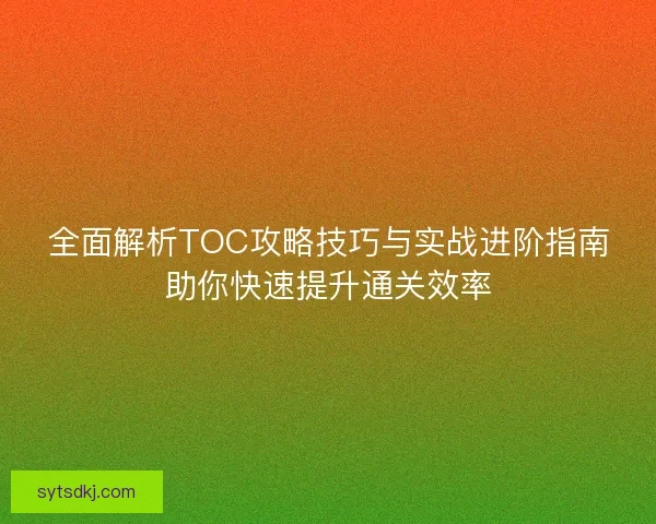 全面解析TOC攻略技巧与实战进阶指南助你快速提升通关效率