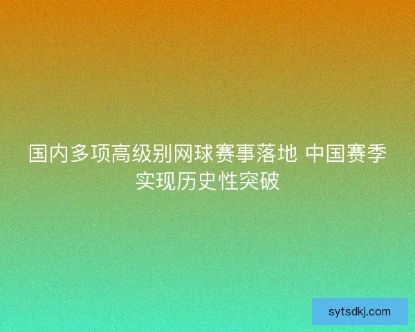 国内多项高级别网球赛事落地 中国赛季实现历史性突破