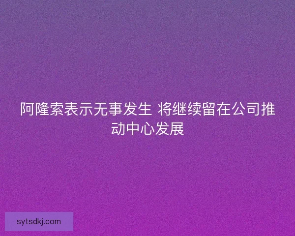 阿隆索表示无事发生 将继续留在公司推动中心发展