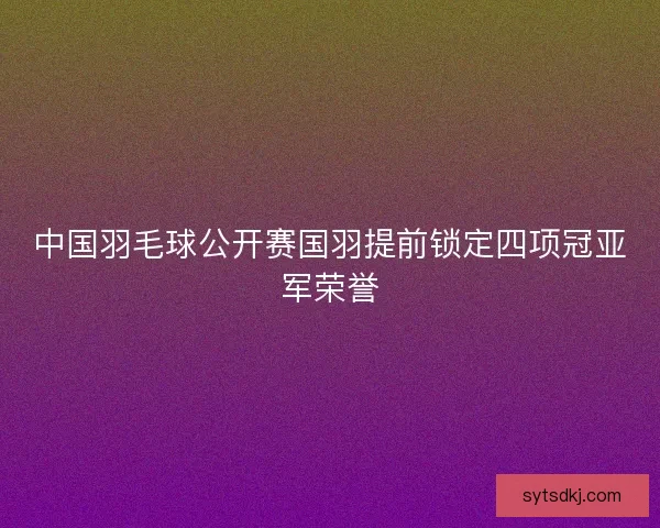 中国羽毛球公开赛国羽提前锁定四项冠亚军荣誉