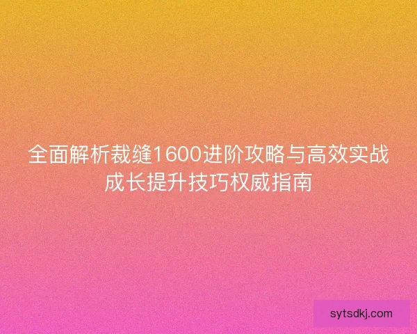全面解析裁缝1600进阶攻略与高效实战成长提升技巧权威指南