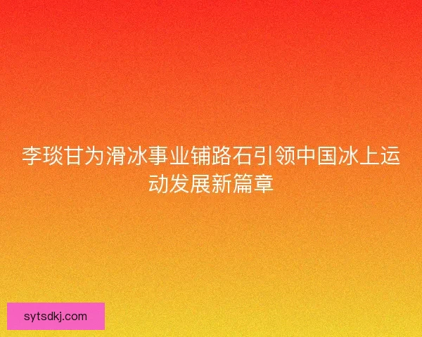 李琰甘为滑冰事业铺路石引领中国冰上运动发展新篇章