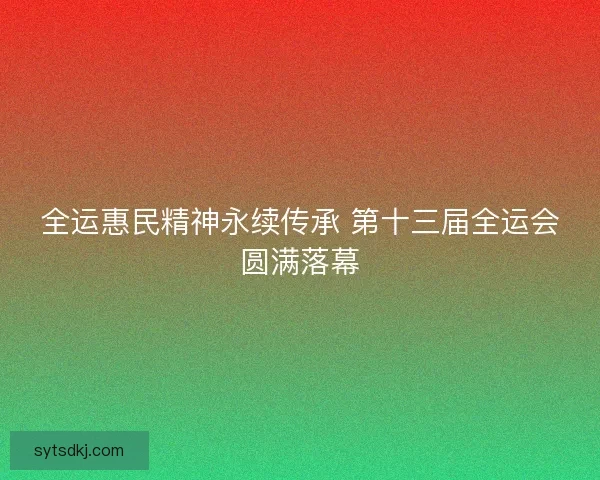 全运惠民精神永续传承 第十三届全运会圆满落幕 全运惠民精神永续传承 第十三届全运会圆满落幕
