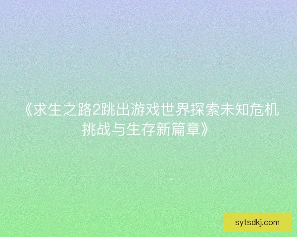 《求生之路2跳出游戏世界探索未知危机挑战与生存新篇章》 《求生之路2跳出游戏世界探索未知危机挑战与生存新篇章》
