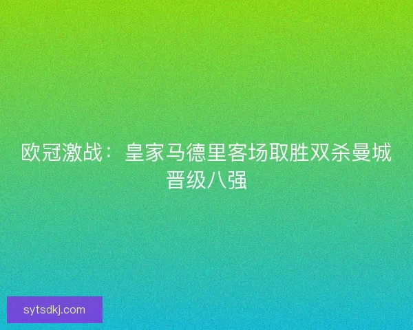 欧冠激战:皇家马德里客场取胜双杀曼城晋级八强 欧冠激战:皇家马德里客场取胜双杀曼城晋级八强
